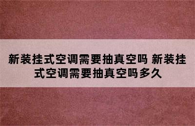 新装挂式空调需要抽真空吗 新装挂式空调需要抽真空吗多久